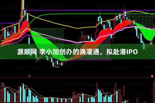 源顺网 李小加创办的滴灌通，拟赴港IPO