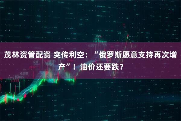 茂林资管配资 突传利空：“俄罗斯愿意支持再次增产”！油价还要跌？