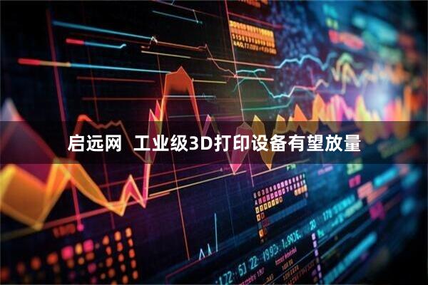 启远网  工业级3D打印设备有望放量