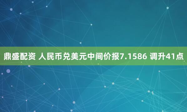 鼎盛配资 人民币兑美元中间价报7.1586 调升41点