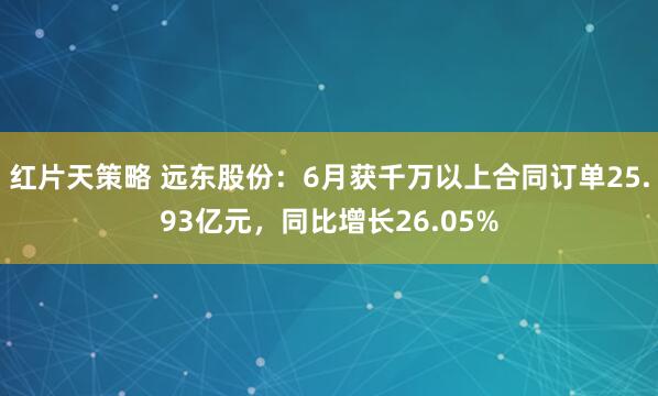 红片天策略 远东股份：6月获千万以上合同订单25.93亿元，同比增长26.05%