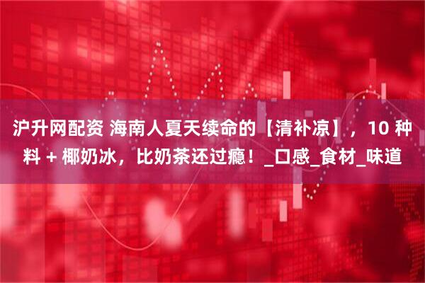 沪升网配资 海南人夏天续命的【清补凉】，10 种料 + 椰奶冰，比奶茶还过瘾！_口感_食材_味道