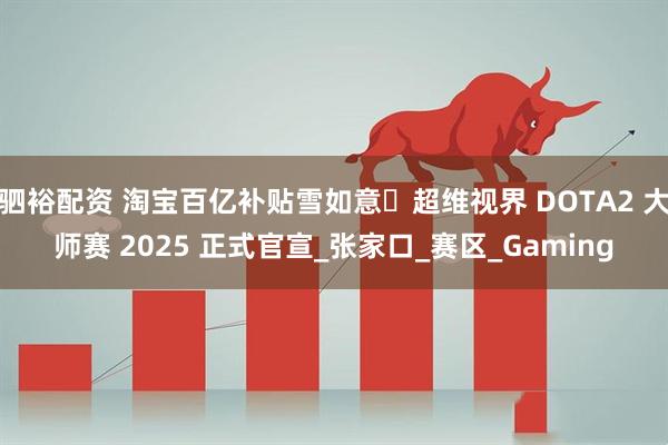 驷裕配资 淘宝百亿补贴雪如意・超维视界 DOTA2 大师赛 2025 正式官宣_张家口_赛区_Gaming