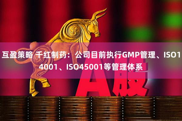 互盈策略 千红制药：公司目前执行GMP管理、ISO14001、ISO45001等管理体系