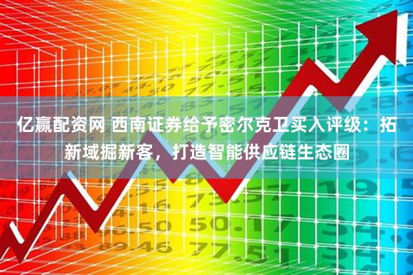 亿赢配资网 西南证券给予密尔克卫买入评级：拓新域掘新客，打造智能供应链生态圈