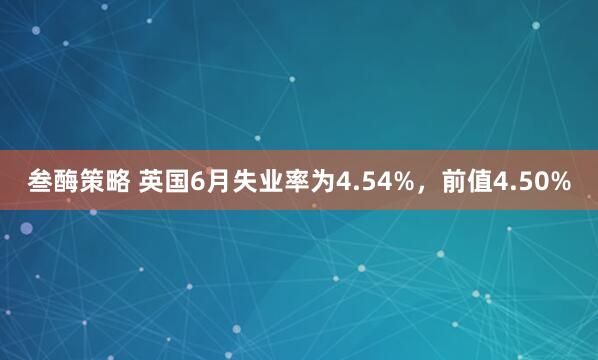 叁酶策略 英国6月失业率为4.54%，前值4.50%