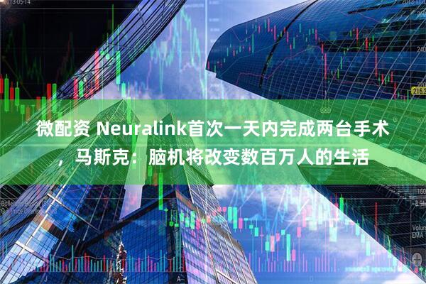 微配资 Neuralink首次一天内完成两台手术，马斯克：脑机将改变数百万人的生活