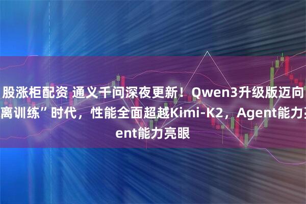 股涨柜配资 通义千问深夜更新！Qwen3升级版迈向“分离训练”时代，性能全面超越Kimi-K2，Agent能力亮眼