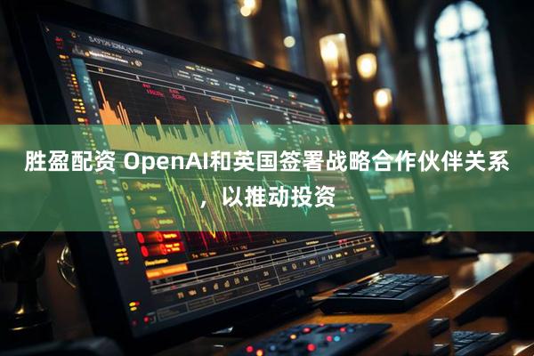 胜盈配资 OpenAI和英国签署战略合作伙伴关系，以推动投资
