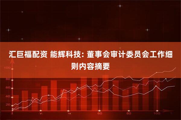 汇巨福配资 能辉科技: 董事会审计委员会工作细则内容摘要