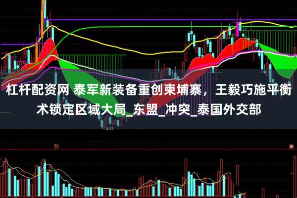 杠杆配资网 泰军新装备重创柬埔寨，王毅巧施平衡术锁定区域大局_东盟_冲突_泰国外交部