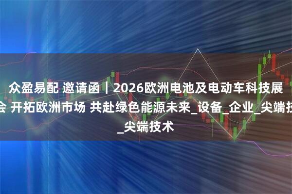 众盈易配 邀请函｜2026欧洲电池及电动车科技展览会 开拓欧洲市场 共赴绿色能源未来_设备_企业_尖端技术