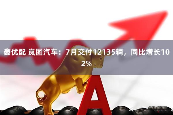 鑫优配 岚图汽车：7月交付12135辆，同比增长102%