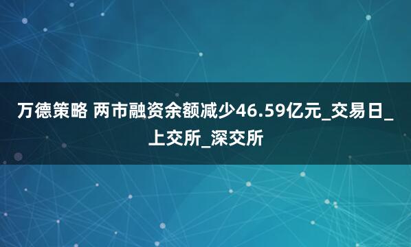万德策略 两市融资余额减少46.59亿元_交易日_上交所_深交所