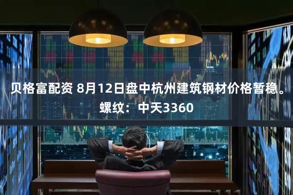 贝格富配资 8月12日盘中杭州建筑钢材价格暂稳。螺纹：中天3360