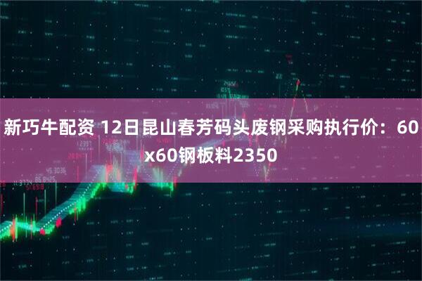 新巧牛配资 12日昆山春芳码头废钢采购执行价：60x60钢板料2350