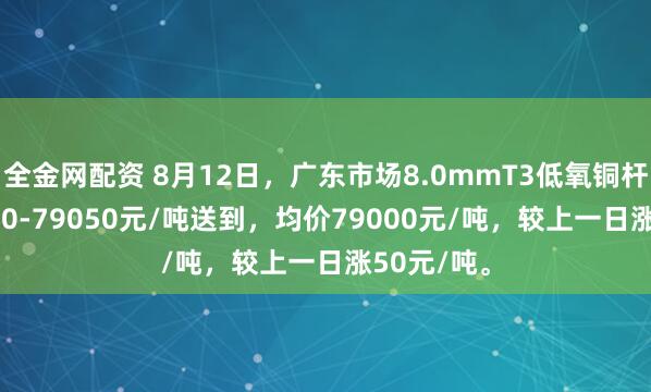 全金网配资 8月12日，广东市场8.0mmT3低氧铜杆报价78950-79050元/吨送到，均价79000元/吨，较上一日涨50元/吨。