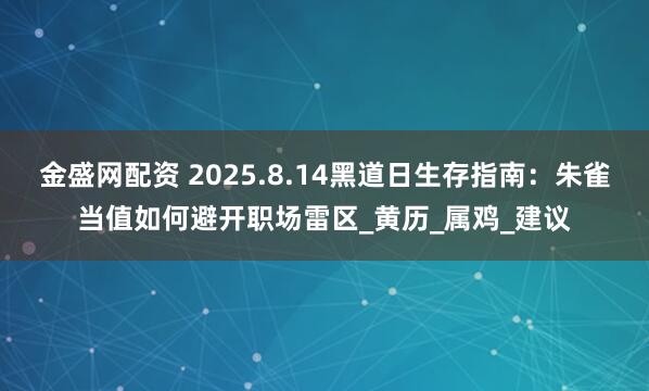 金盛网配资 2025.8.14黑道日生存指南：朱雀当值如何避开职场雷区_黄历_属鸡_建议