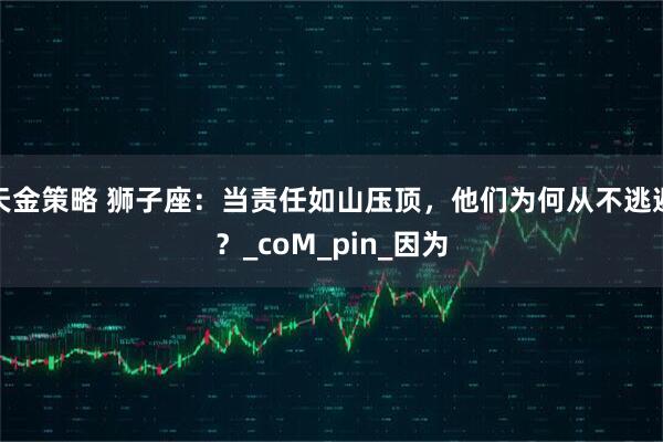 天金策略 狮子座：当责任如山压顶，他们为何从不逃避？_coM_pin_因为