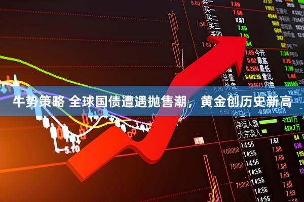 牛势策略 全球国债遭遇抛售潮，黄金创历史新高