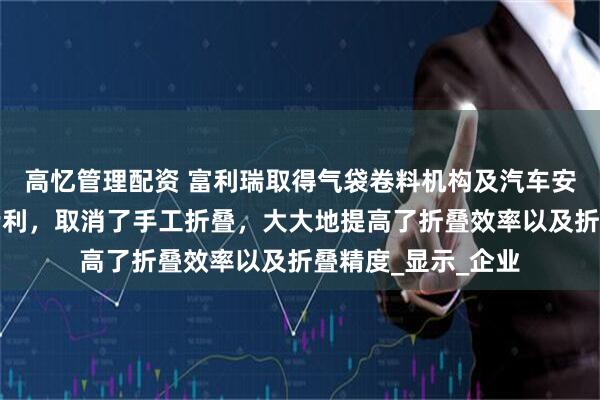 高忆管理配资 富利瑞取得气袋卷料机构及汽车安全气囊组装设备专利，取消了手工折叠，大大地提高了折叠效率以及折叠精度_显示_企业