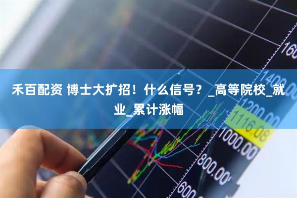 禾百配资 博士大扩招！什么信号？_高等院校_就业_累计涨幅