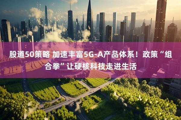 股道50策略 加速丰富5G-A产品体系！政策“组合拳”让硬核科技走进生活