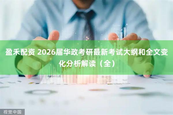 盈禾配资 2026届华政考研最新考试大纲和全文变化分析解读（全）