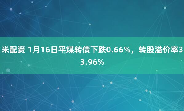 米配资 1月16日平煤转债下跌0.66%，转股溢价率33.96%