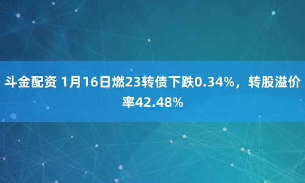 斗金配资 1月16日燃23转债下跌0.34%，转股溢价率42.48%