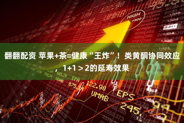 翻翻配资 苹果+茶=健康“王炸”！类黄酮协同效应，1+1＞2的延寿效果