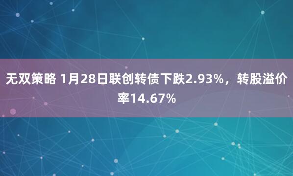 无双策略 1月28日联创转债下跌2.93%，转股溢价率14.67%