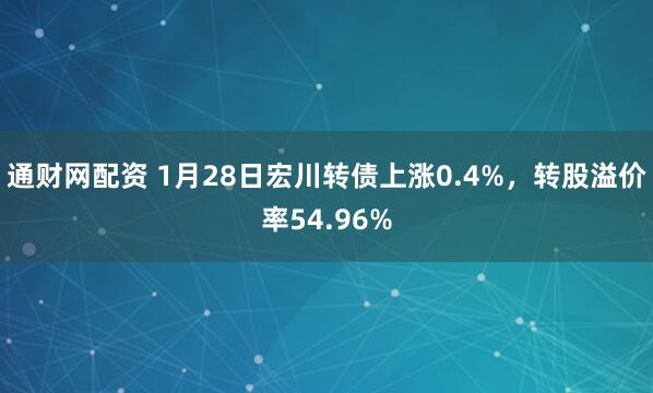 通财网配资 1月28日宏川转债上涨0.4%，转股溢价率54.96%