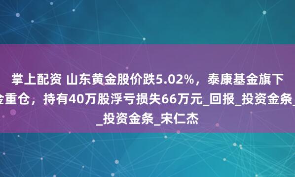 掌上配资 山东黄金股价跌5.02%，泰康基金旗下1只基金重仓，持有40万股浮亏损失66万元_回报_投资金条_宋仁杰