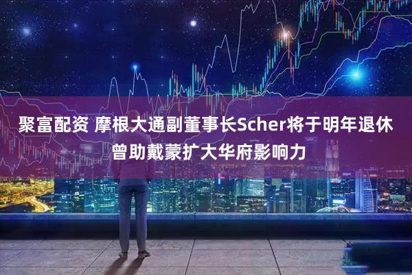 聚富配资 摩根大通副董事长Scher将于明年退休 曾助戴蒙扩大华府影响力