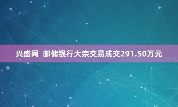 兴盛网  邮储银行大宗交易成交291.50万元
