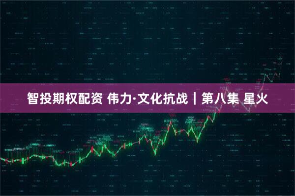 智投期权配资 伟力·文化抗战｜第八集 星火