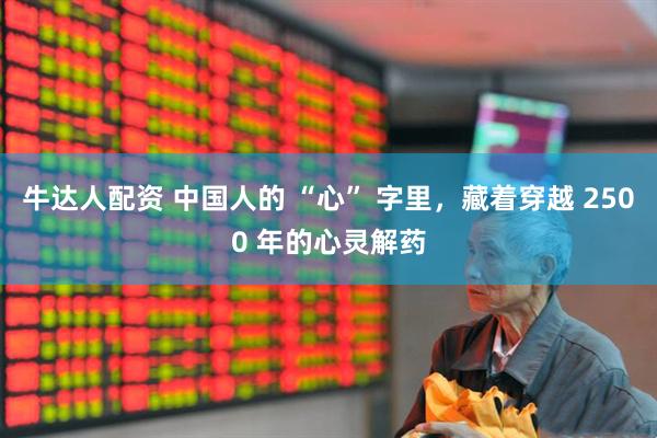 牛达人配资 中国人的 “心” 字里，藏着穿越 2500 年的心灵解药