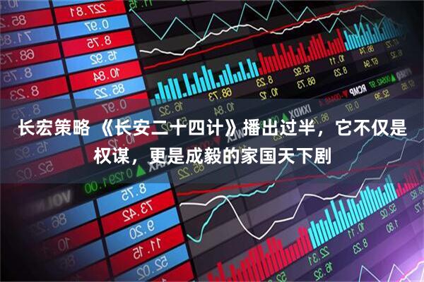 长宏策略 《长安二十四计》播出过半，它不仅是权谋，更是成毅的家国天下剧