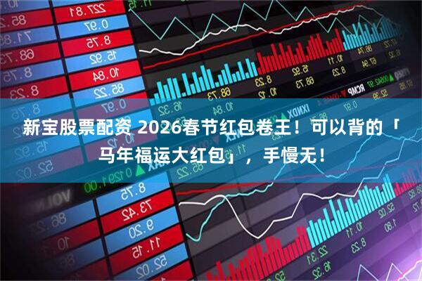 新宝股票配资 2026春节红包卷王！可以背的「马年福运大红包」，手慢无！