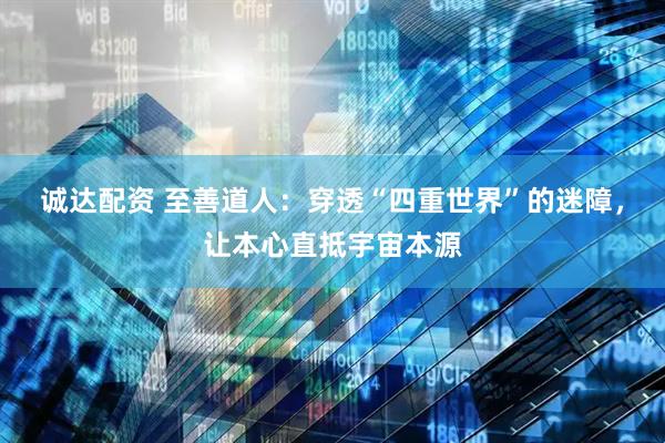 诚达配资 至善道人：穿透“四重世界”的迷障，让本心直抵宇宙本源