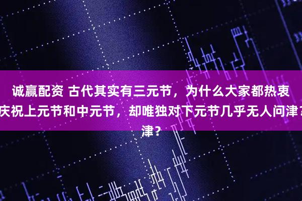 诚赢配资 古代其实有三元节，为什么大家都热衷庆祝上元节和中元节，却唯独对下元节几乎无人问津？