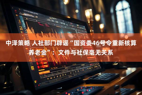 中泽策略 人社部门辟谣“国资委46号令重新核算养老金”：文件与社保毫无关系