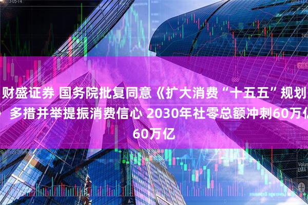 财盛证券 国务院批复同意《扩大消费“十五五”规划》 多措并举提振消费信心 2030年社零总额冲刺60万亿