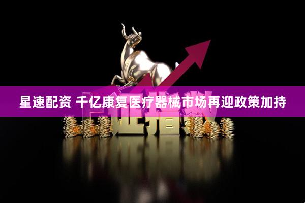 星速配资 千亿康复医疗器械市场再迎政策加持