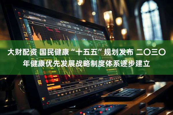 大财配资 国民健康“十五五”规划发布 二〇三〇年健康优先发展战略制度体系逐步建立